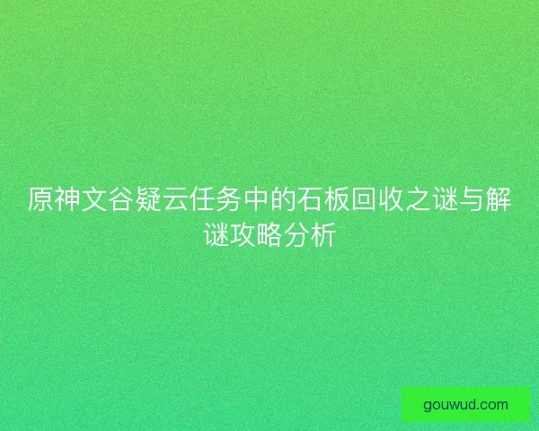 原神文谷疑云任务中的石板回收之谜与解谜攻略分析