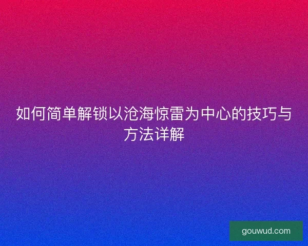 如何简单解锁以沧海惊雷为中心的技巧与方法详解