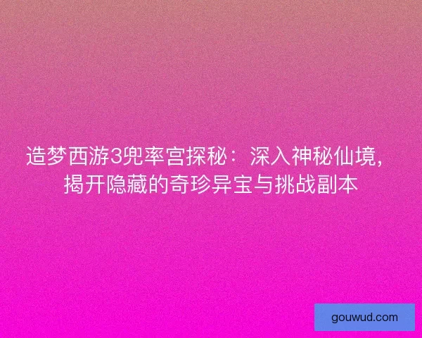 造梦西游3兜率宫探秘：深入神秘仙境，揭开隐藏的奇珍异宝与挑战副本