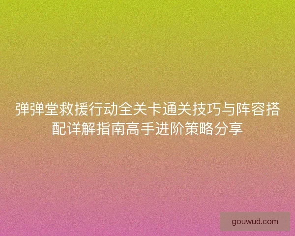 弹弹堂救援行动全关卡通关技巧与阵容搭配详解指南高手进阶策略分享