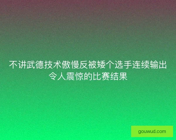 不讲武德技术傲慢反被矮个选手连续输出令人震惊的比赛结果