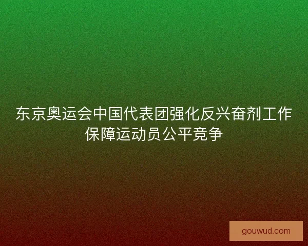 东京奥运会中国代表团强化反兴奋剂工作保障运动员公平竞争