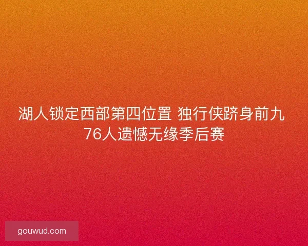 湖人锁定西部第四位置 独行侠跻身前九 76人遗憾无缘季后赛