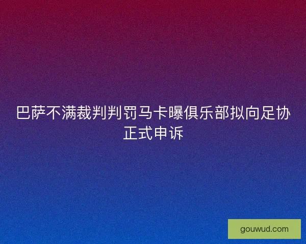 巴萨不满裁判判罚马卡曝俱乐部拟向足协正式申诉