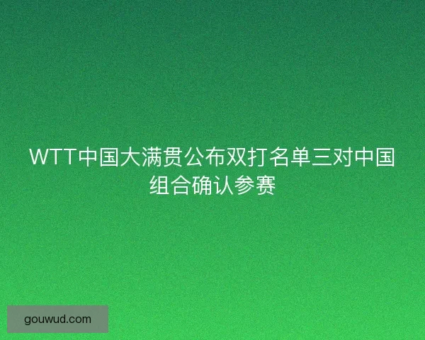 WTT中国大满贯公布双打名单三对中国组合确认参赛