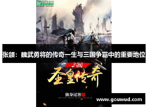 张颌：魏武勇将的传奇一生与三国争霸中的重要地位