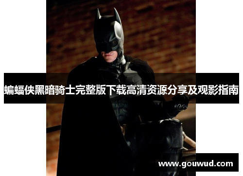 蝙蝠侠黑暗骑士完整版下载高清资源分享及观影指南